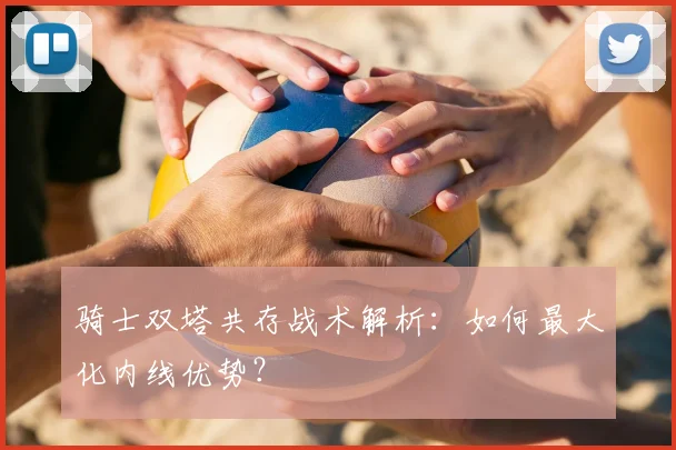 骑士双塔共存战术解析：如何最大化内线优势？