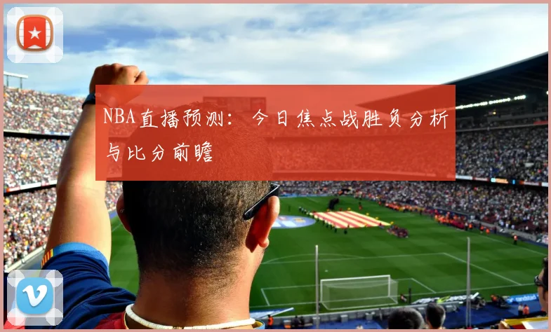 NBA直播预测：今日焦点战胜负分析与比分前瞻