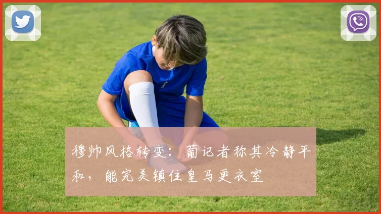 穆帅风格转变：葡记者称其冷静平和，能完美镇住皇马更衣室