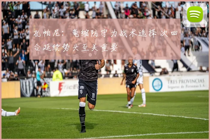 孔帕尼：龟缩防守为战术选择 次回合延续势头至关重要