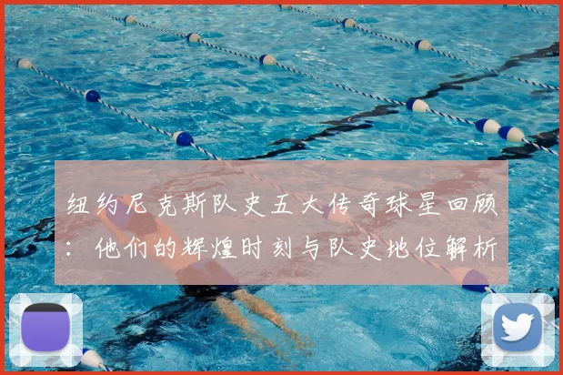 纽约尼克斯队史五大传奇球星回顾：他们的辉煌时刻与队史地位解析