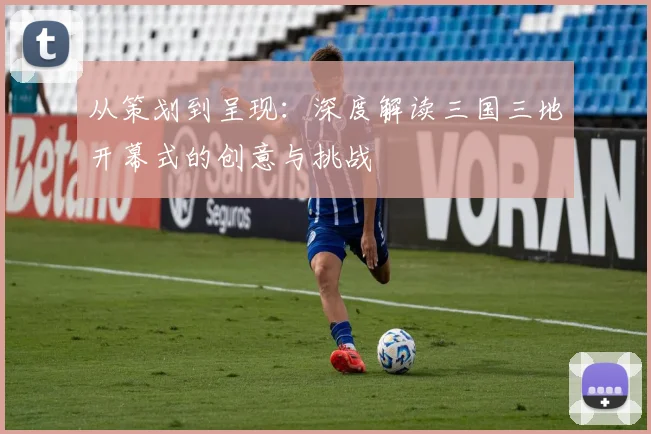 从策划到呈现:深度解读三国三地开幕式的创意与挑战