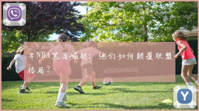 年NBA黑马崛起：他们如何颠覆联盟格局？