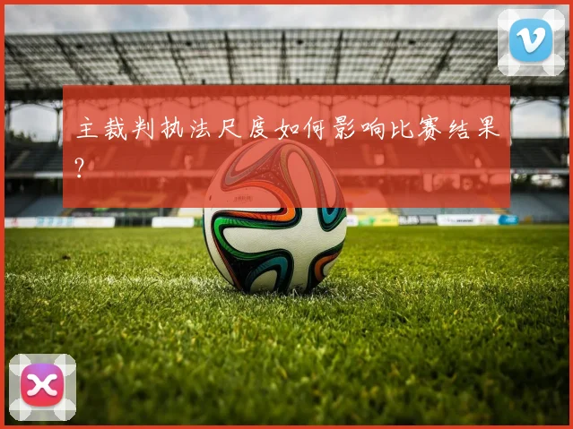 主裁判执法尺度如何影响比赛结果?