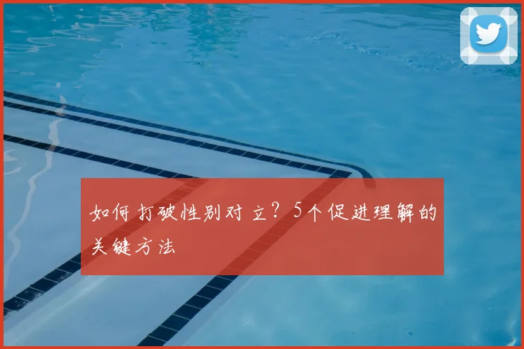 如何打破性别对立？5个促进理解的关键方法