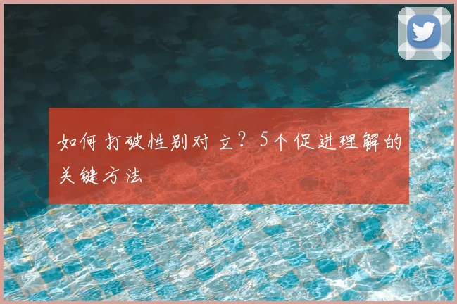 如何打破性别对立？5个促进理解的关键方法