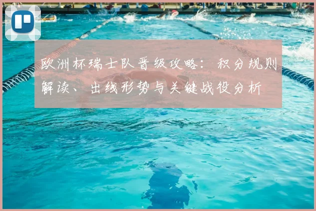 欧洲杯瑞士队晋级攻略：积分规则解读、出线形势与关键战役分析
