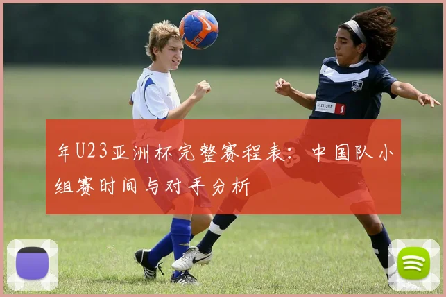 年U23亚洲杯完整赛程表：中国队小组赛时间与对手分析