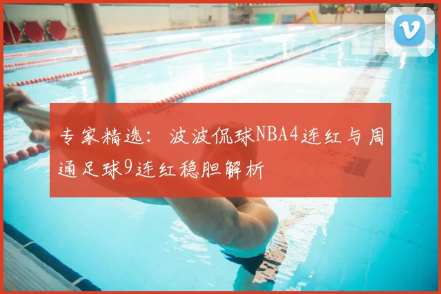 专家精选：波波侃球NBA4连红与周通足球9连红稳胆解析