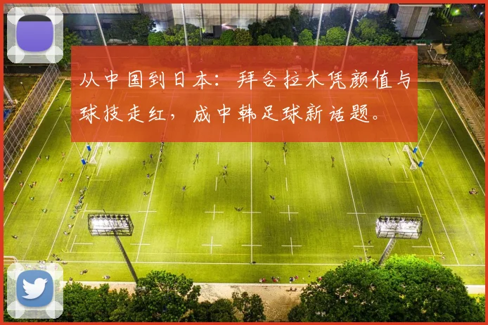 从中国到日本：拜合拉木凭颜值与球技走红，成中韩足球新话题。