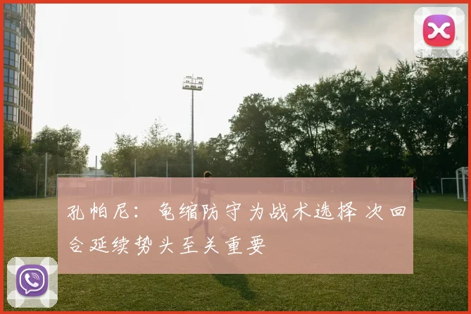孔帕尼：龟缩防守为战术选择 次回合延续势头至关重要