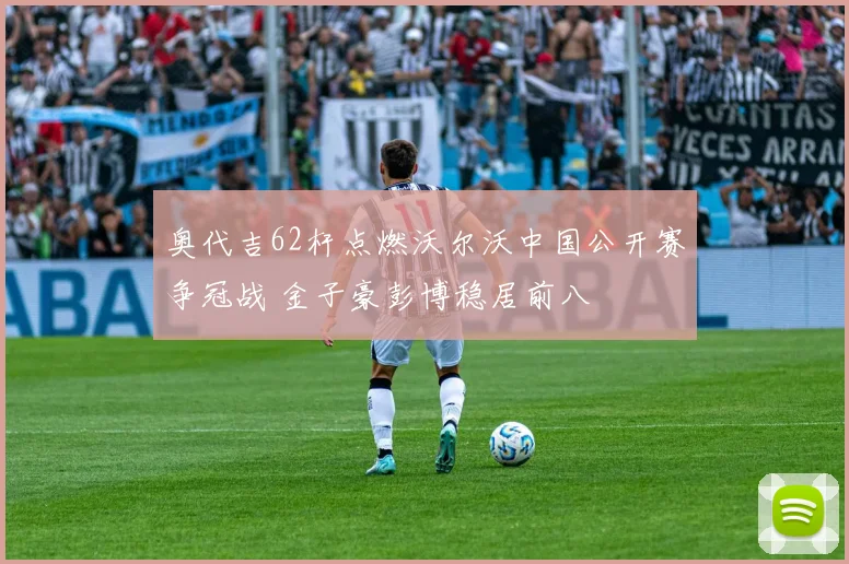 奥代吉62杆点燃沃尔沃中国公开赛争冠战 金子豪彭博稳居前八