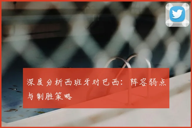 深度分析西班牙对巴西：阵容弱点与制胜策略