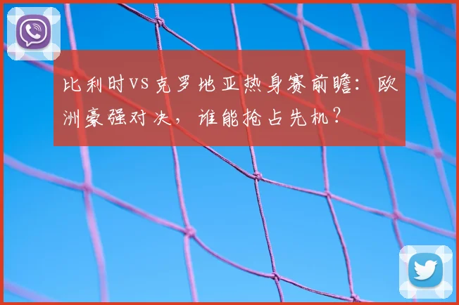 比利时vs克罗地亚热身赛前瞻：欧洲豪强对决，谁能抢占先机？