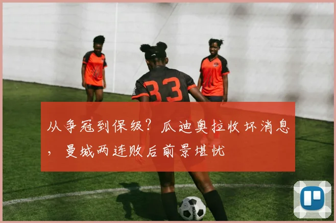 从争冠到保级？瓜迪奥拉收坏消息，曼城两连败后前景堪忧