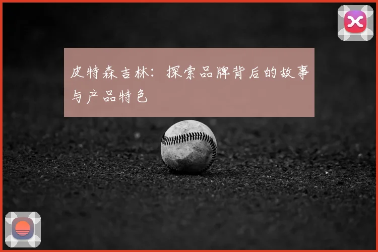 皮特森吉林：探索品牌背后的故事与产品特色