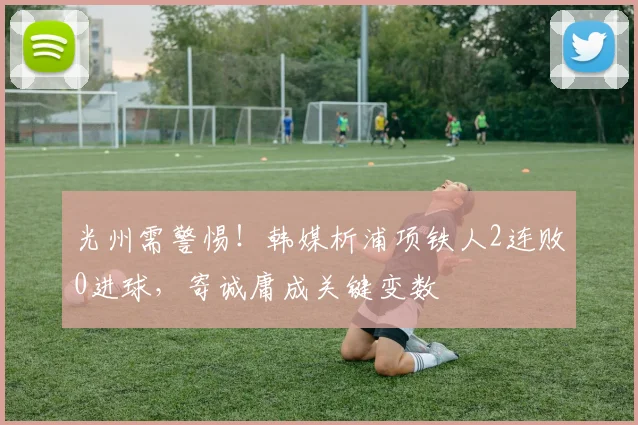 光州需警惕！韩媒析浦项铁人2连败0进球，寄诚庸成关键变数