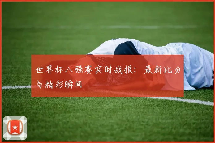 世界杯八强赛实时战报：最新比分与精彩瞬间