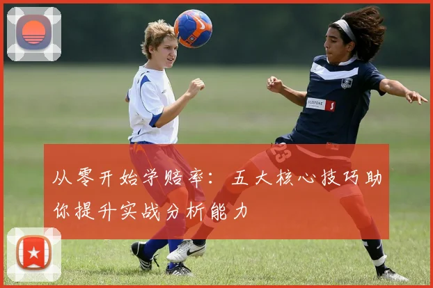 从零开始学赔率:五大核心技巧助你提升实战分析能力