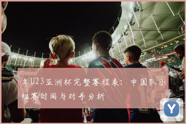 年U23亚洲杯完整赛程表：中国队小组赛时间与对手分析