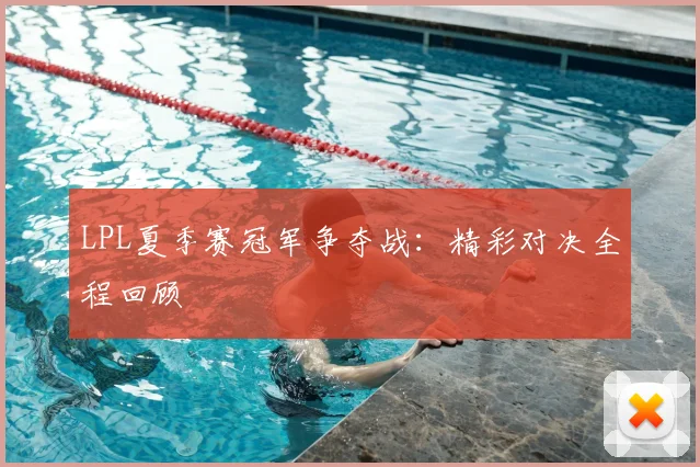 LPL夏季赛冠军争夺战：精彩对决全程回顾