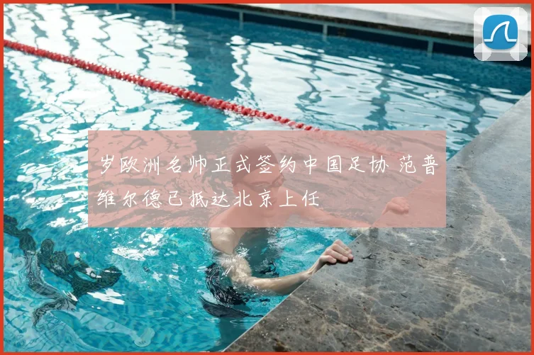 岁欧洲名帅正式签约中国足协 范普维尔德已抵达北京上任