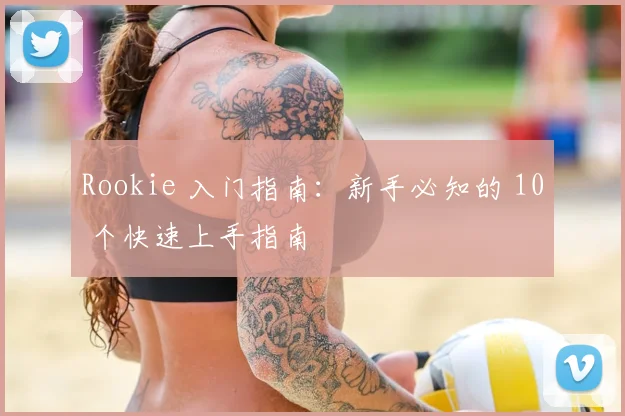 Rookie 入门指南：新手必知的 10 个快速上手指南