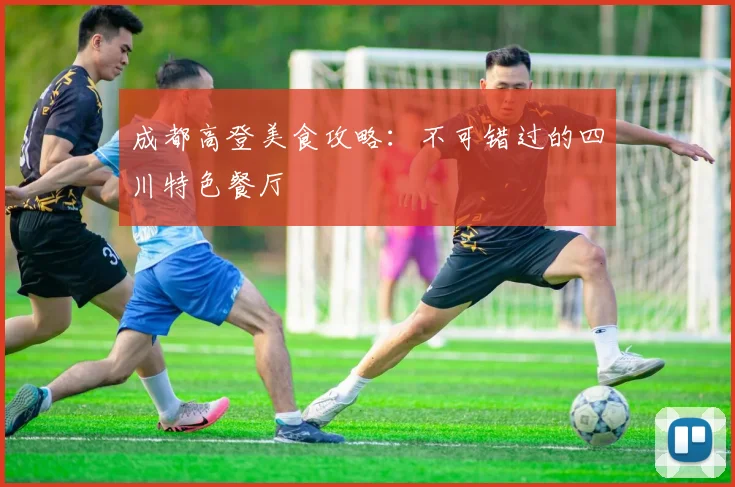 成都高登美食攻略：不可错过的四川特色餐厅