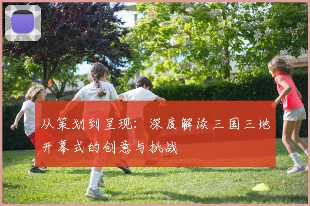 从策划到呈现:深度解读三国三地开幕式的创意与挑战