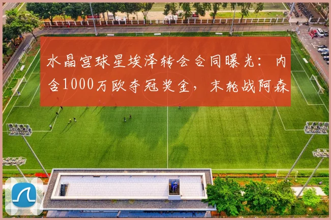 水晶宫球星埃泽转会合同曝光：内含1000万欧夺冠奖金，末轮战阿森纳或成关键，2026赛季前景分析