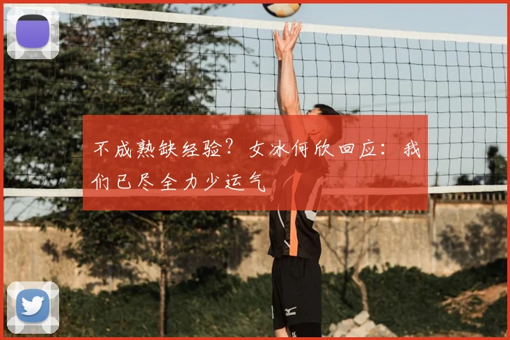 不成熟缺经验？女冰何欣回应：我们已尽全力少运气