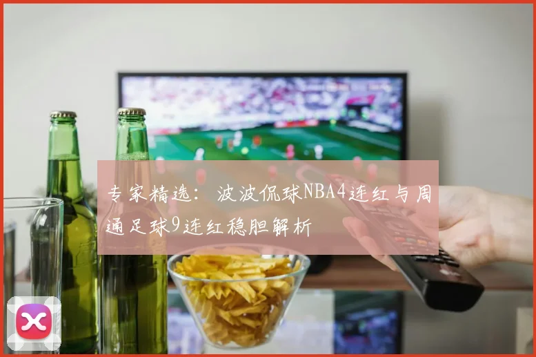 专家精选：波波侃球NBA4连红与周通足球9连红稳胆解析