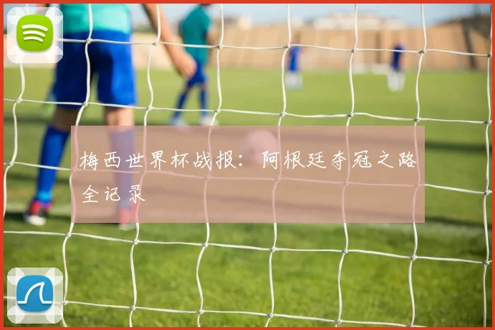 梅西世界杯战报：阿根廷夺冠之路全记录