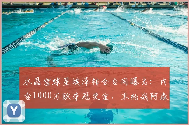 水晶宫球星埃泽转会合同曝光：内含1000万欧夺冠奖金，末轮战阿森纳或成关键，2026赛季前景分析