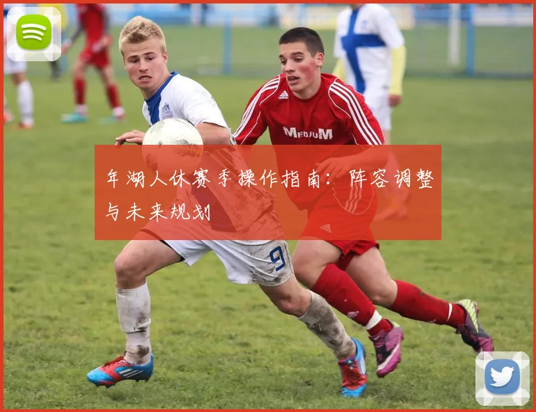 年湖人休赛季操作指南：阵容调整与未来规划