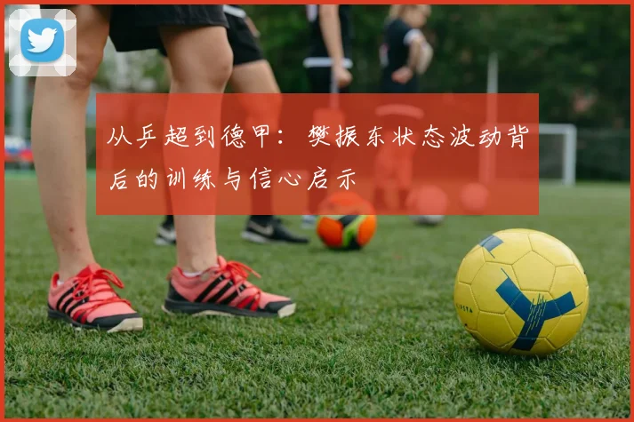 从乒超到德甲：樊振东状态波动背后的训练与信心启示