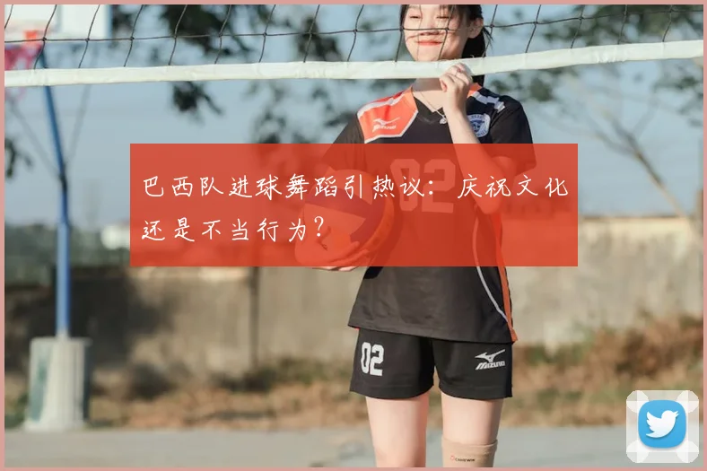 巴西队进球舞蹈引热议:庆祝文化还是不当行为?