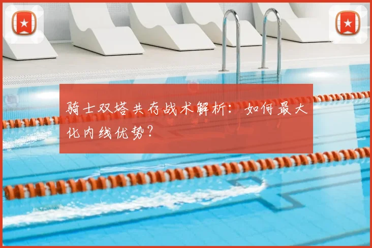 骑士双塔共存战术解析：如何最大化内线优势？