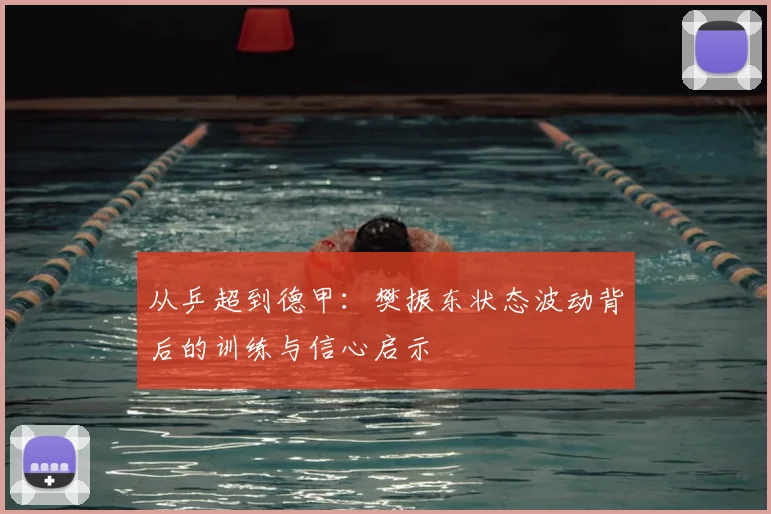 从乒超到德甲：樊振东状态波动背后的训练与信心启示
