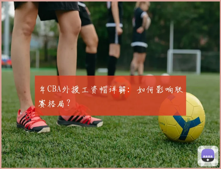 年CBA外援工资帽详解：如何影响联赛格局？